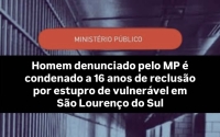 Homem denunciado pelo MP é condenado a 16 anos de reclusão por estupro de vulnerável em São Lourenço do Sul